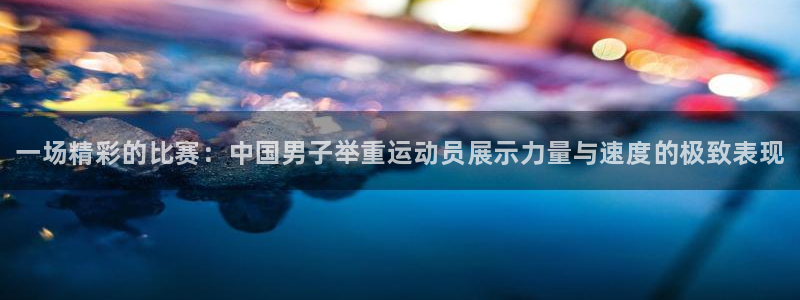 尊龙官方正版app开户：一场精彩的比赛：中国男子举重