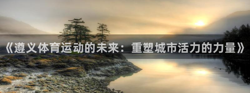 尊龙官方正版app集团官网网址：《遵义体育运动的未来