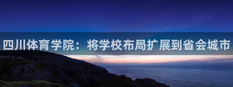 尊龙官网下载招商电话地址查询：四川体育学院：将学校布