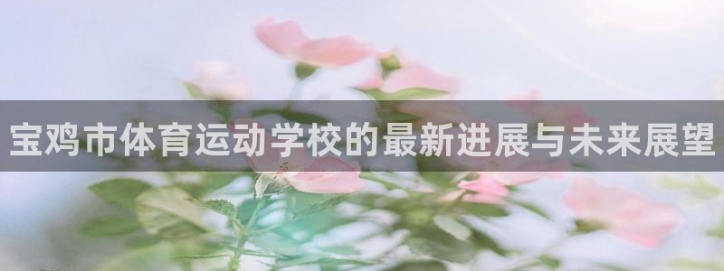 尊龙官网下载招商电话地址：宝鸡市体育运动学校的最新进