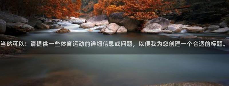 尊龙官网下载平台APP：当然可以！请提供一些体育运动