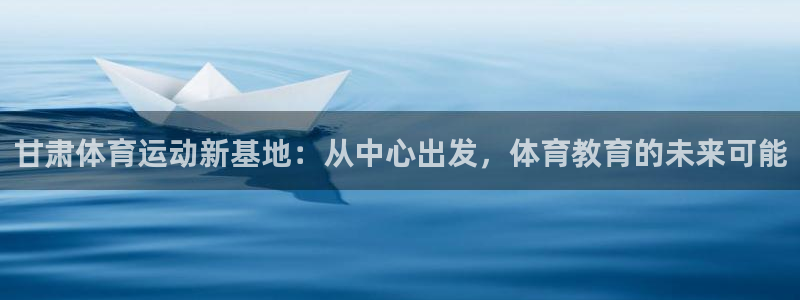 尊龙官方正版app娱乐首页网站大全：甘肃体育运动新基