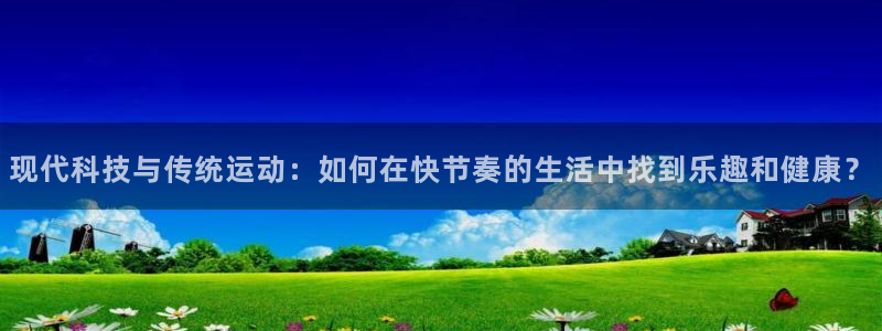 尊龙官网下载平台是正规平台吗：现代科技与传统运动：如何在快节