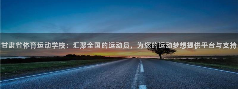 尊龙官方正版app娱乐40996：甘肃省体育运动学校：汇聚全