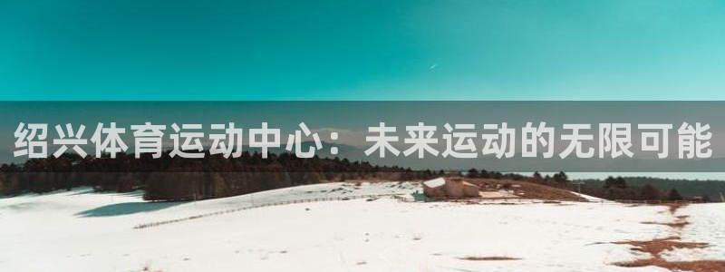 尊龙官网下载招商电话：绍兴体育运动中心：未来运动的无限可能