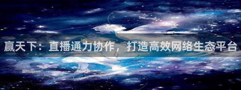 看球吧：赢天下：直播通力协作，打造高效网络生态平台