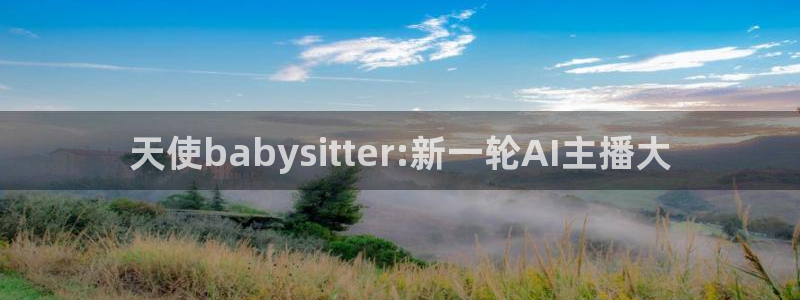 看球吧直播在线入口：天使babysitter:新一轮AI主播大