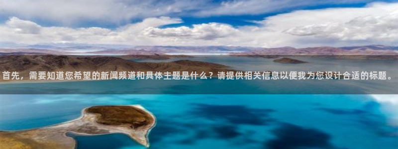 就要直播nba看球吧：首先，需要知道您希望的新闻频道和具体主题是什么？请提供相关信息以便我为您设计合适的标题。