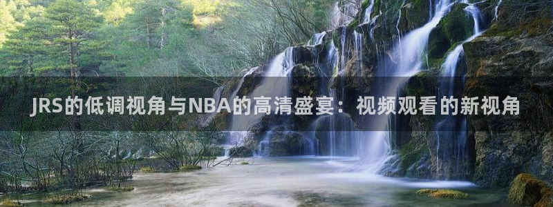 看球吧直播下载：JRS的低调视角与NBA的高清盛宴：视频观看的新视角