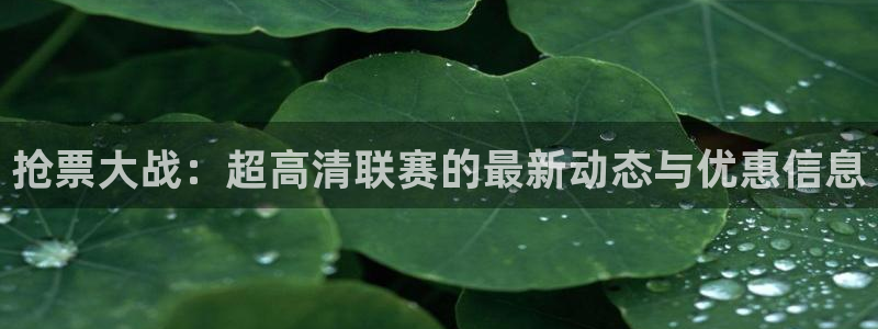 看球吧直播nba：抢票大战：超高清联赛的最新动态与优惠信息