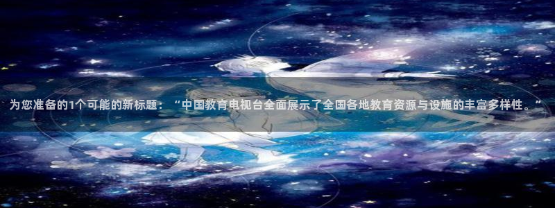 nba在线直播观看直播看球吧：为您准备的1个可能的新标题：“中国教育电视台全面展示了全国各地教育资源与设施的丰富多样性。”